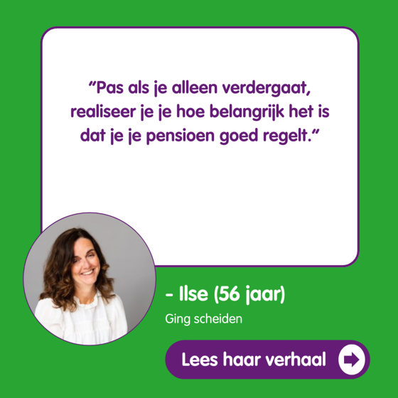 “Pas als je alleen verdergaat, realiseer je je hoe belangrijk het is dat je je pensioen goed regelt.” ilse 56 ging scheiden Lees haar verhaal